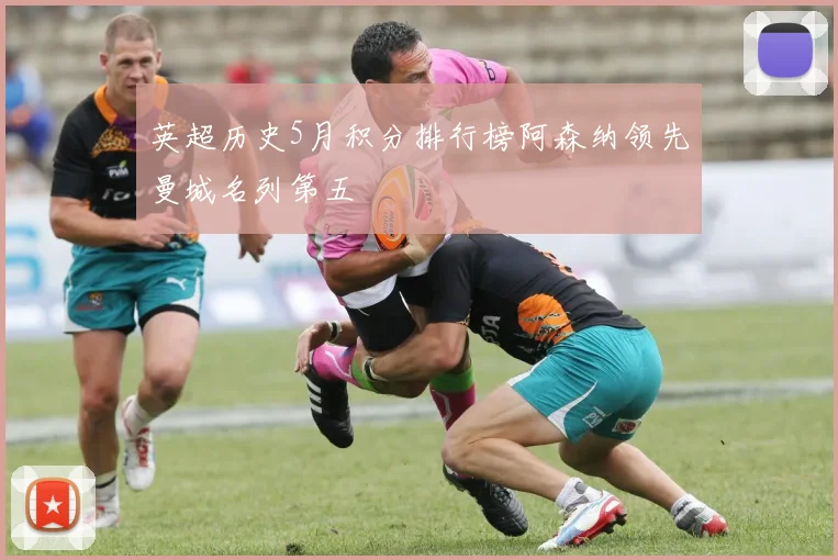 英超历史5月积分排行榜阿森纳领先曼城名列第五