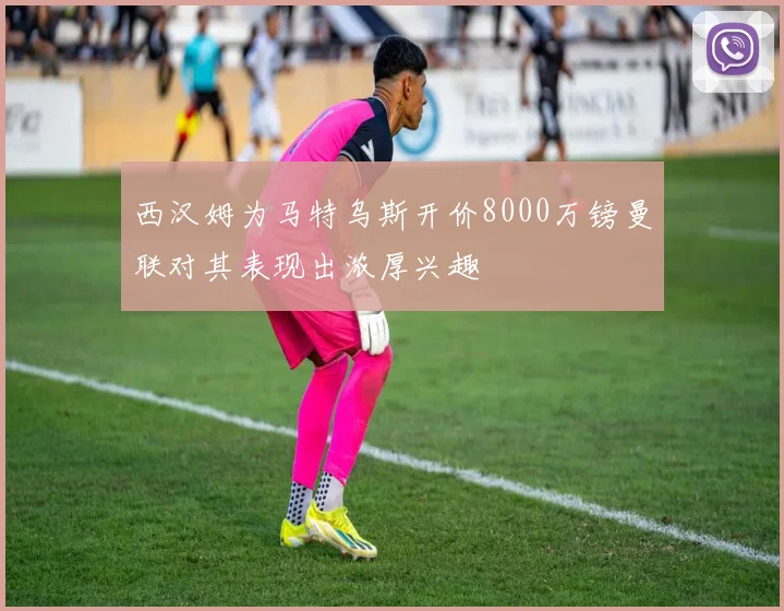 西汉姆为马特乌斯开价8000万镑曼联对其表现出浓厚兴趣