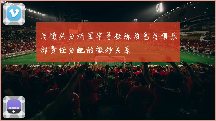 马德兴分析国字号教练角色与俱乐部责任分配的微妙关系