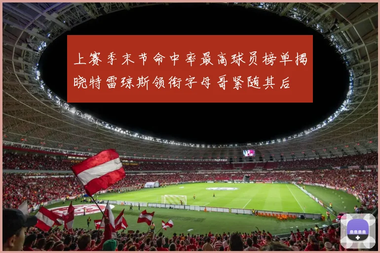 上赛季末节命中率最高球员榜单揭晓特雷琼斯领衔字母哥紧随其后