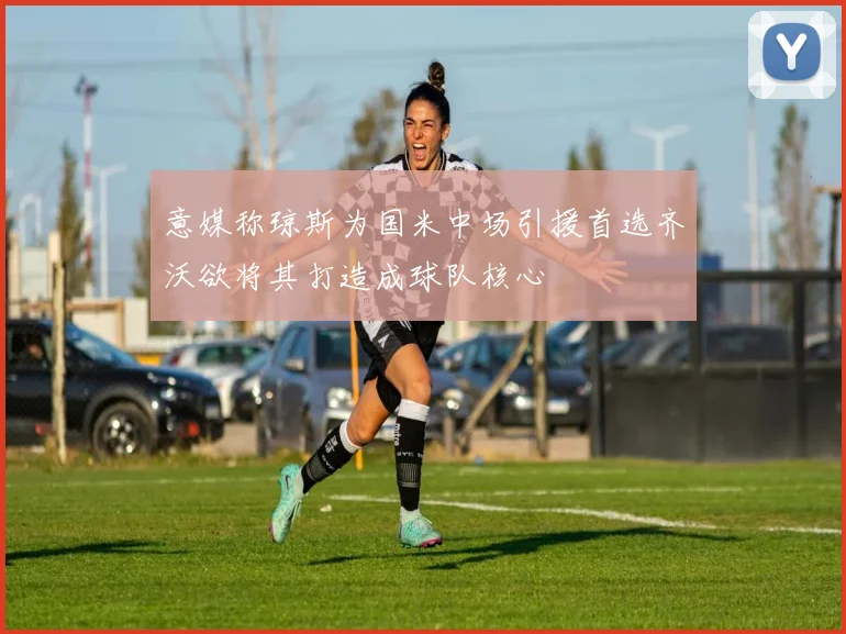 意媒称琼斯为国米中场引援首选齐沃欲将其打造成球队核心