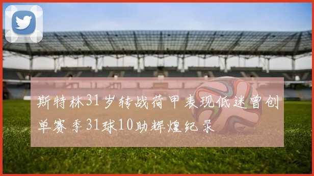 斯特林31岁转战荷甲表现低迷曾创单赛季31球10助辉煌纪录