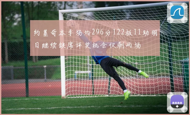 约基奇本季场均296分122板11助明日继续缺席评奖机会仅剩两场
