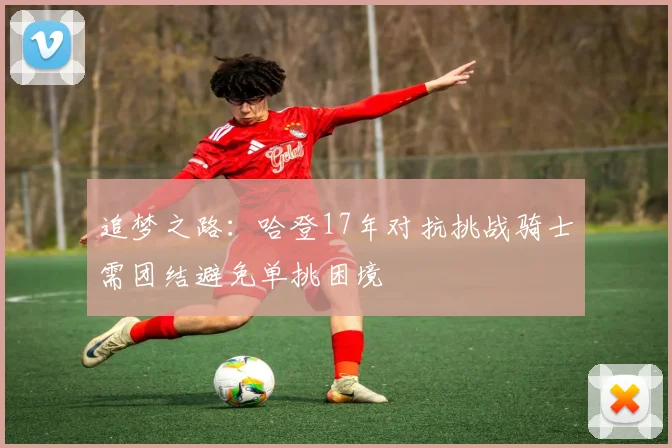 追梦之路：哈登17年对抗挑战骑士需团结避免单挑困境