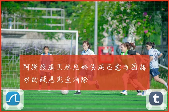 阿斯报道贝林厄姆伤病已愈与图赫尔的疑虑完全消除