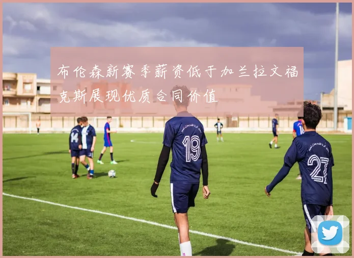 布伦森新赛季薪资低于加兰拉文福克斯展现优质合同价值