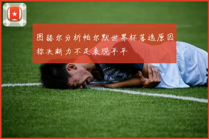 图赫尔分析帕尔默世界杯落选原因称决断力不足表现平平