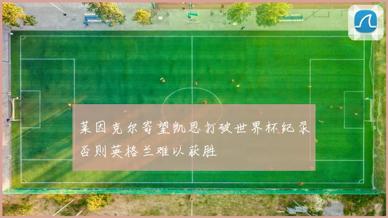 莱因克尔寄望凯恩打破世界杯纪录否则英格兰难以获胜