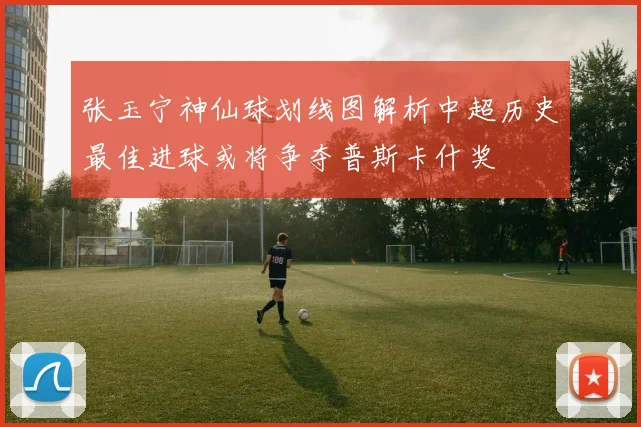 张玉宁神仙球划线图解析中超历史最佳进球或将争夺普斯卡什奖