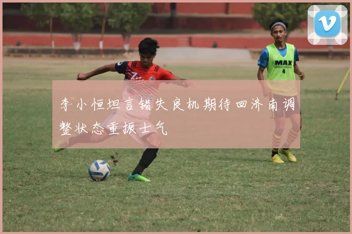 李小恒坦言错失良机期待回济南调整状态重振士气